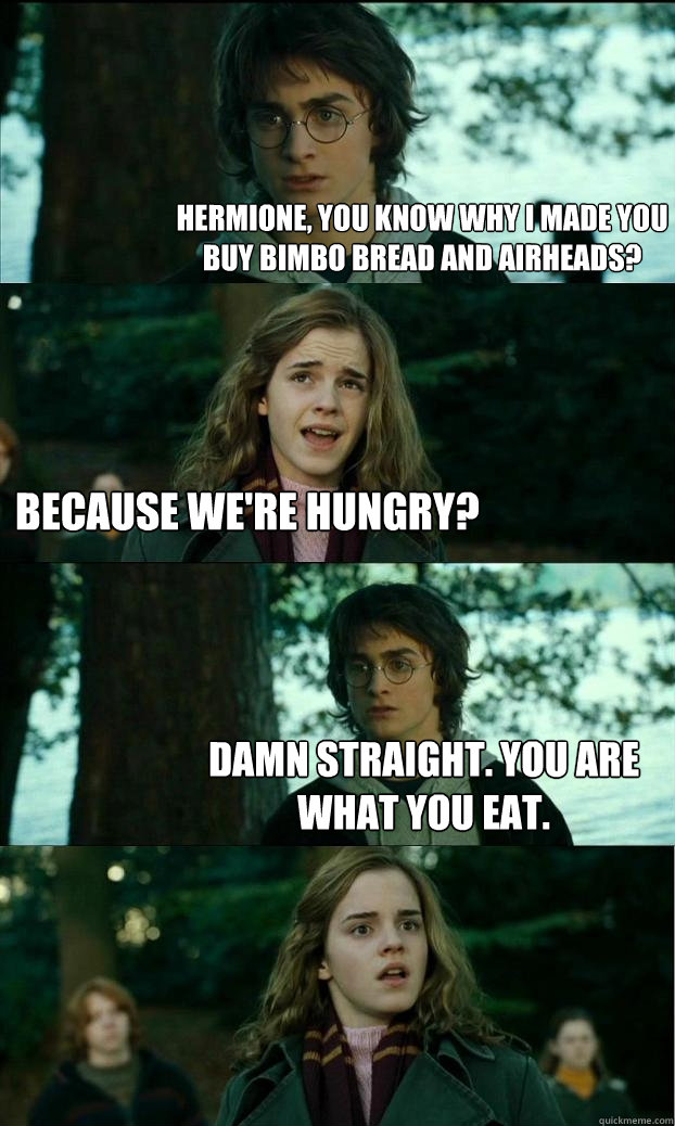 Hermione, You know why I made you buy Bimbo bread and Airheads? Because we're hungry? Damn straight. You are what you eat.  Horny Harry