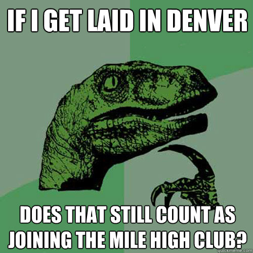 If I GET LAID IN DENVER DOES THAT STILL COUNT AS JOINING THE MILE HIGH CLUB?  Philosoraptor