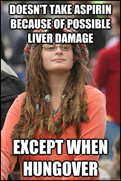 Doesn't take aspirin because of possible liver damage  Except when hungover  College Liberal