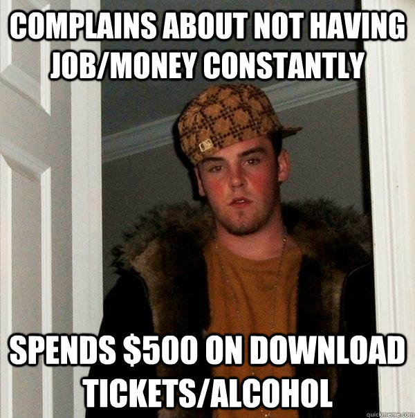 Complains about not having Job/money constantly Spends $500 on Download tickets/alcohol  Scumbag Steve