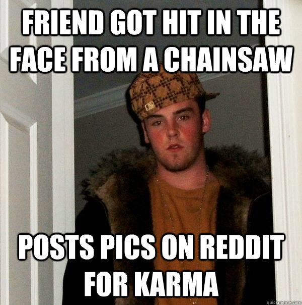 friend got hit in the face from a chainsaw posts pics on reddit for karma - friend got hit in the face from a chainsaw posts pics on reddit for karma  Scumbag Steve