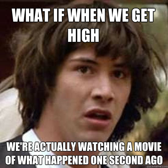 What if when we get high we're actually watching a movie of what happened one second ago - What if when we get high we're actually watching a movie of what happened one second ago  conspiracy keanu