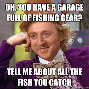 Oh, You have a garage full of fishing gear? tell me about all the fish you catch  Condescending Wonka