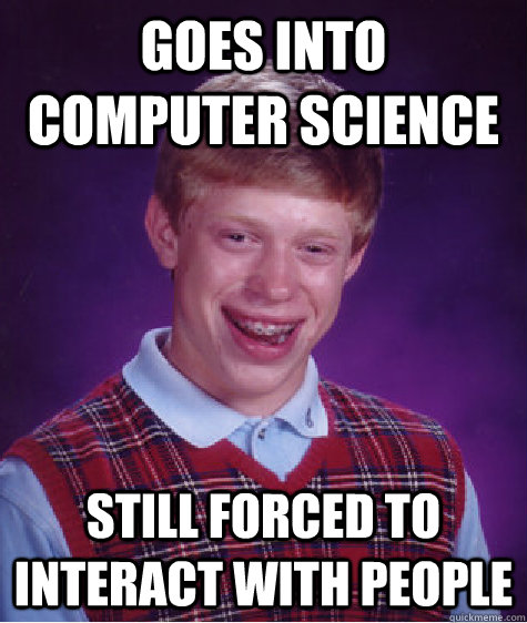 Goes into computer science Still forced to interact with people  Bad Luck Brian