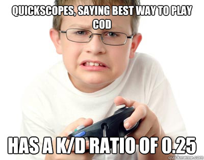 Quickscopes, saying best way to play cod Has a k/d ratio of 0.25 - Quickscopes, saying best way to play cod Has a k/d ratio of 0.25  Tryhard Pre-Teen