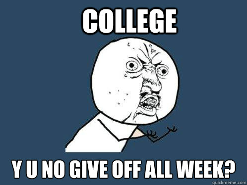 college y u no give off all week?  Y U No