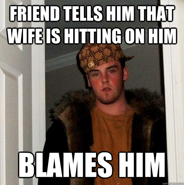 Friend tells him that wife is hitting on him blames him  Scumbag Steve