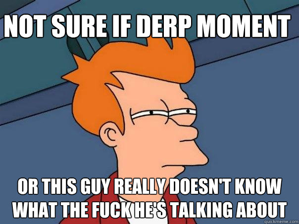 Not sure if derp moment Or this guy really doesn't know what the fuck he's talking about  Futurama Fry