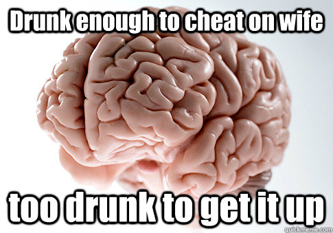 Drunk enough to cheat on wife too drunk to get it up   Scumbag Brain