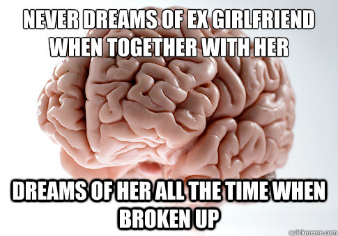 Never dreams of ex girlfriend when together with her dreams of her all the time when broken up  Scumbag Brain