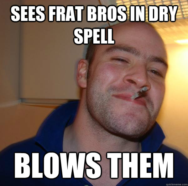 sees frat bros in dry spell blows them  Good Guy Greg 