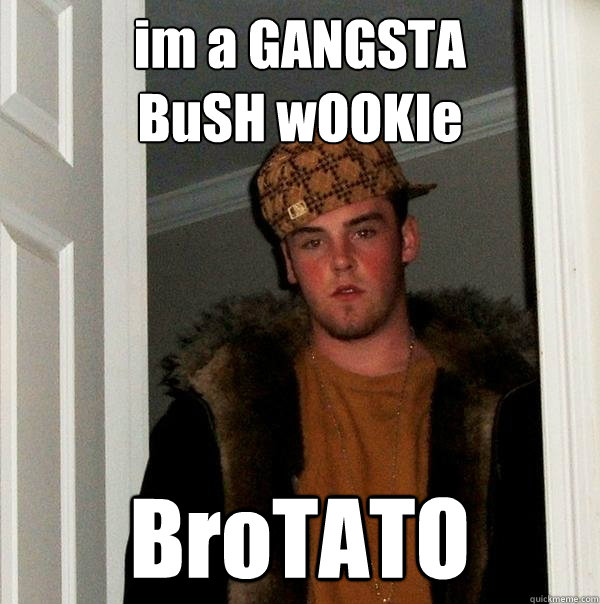 im a GANGSTA 
BuSH wOOKIe BroTATO - im a GANGSTA 
BuSH wOOKIe BroTATO  Scumbag Steve