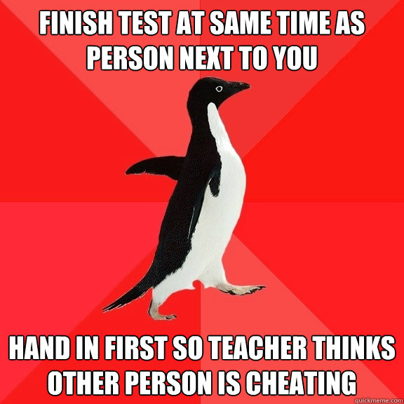 Finish test at same time as person next to you hand in first so teacher thinks other person is cheating  Socially Awesome Penguin