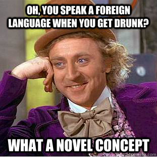 Oh, you speak a foreign language when you get drunk? what a novel concept  Condescending Wonka