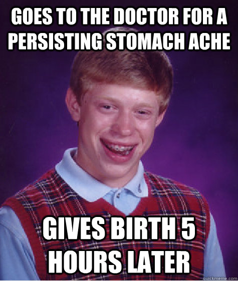 Goes to the doctor for a persisting stomach ache Gives birth 5 hours later  Bad Luck Brian