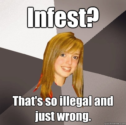 Infest? That's so illegal and just wrong.  Musically Oblivious 8th Grader