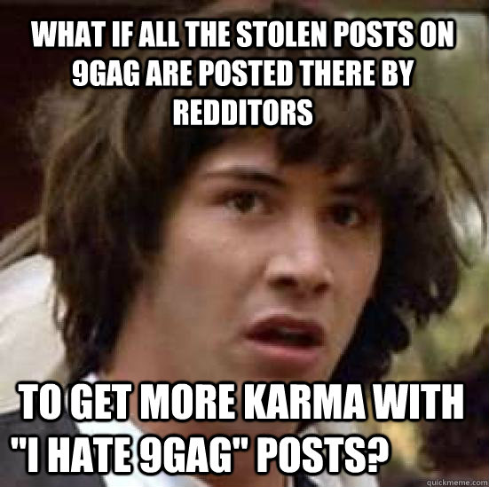 What if all the stolen posts on 9gag are posted there by redditors  to get more karma with 