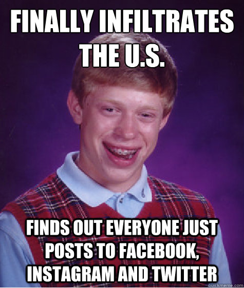 Finally infiltrates the u.s. finds out everyone just posts to facebook, instagram and twitter  Bad Luck Brian