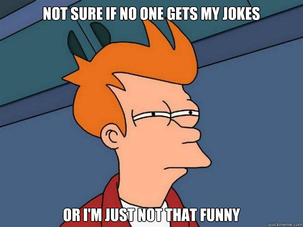 Not sure if no one gets my jokes Or I'm just not that funny - Not sure if no one gets my jokes Or I'm just not that funny  Futurama Fry