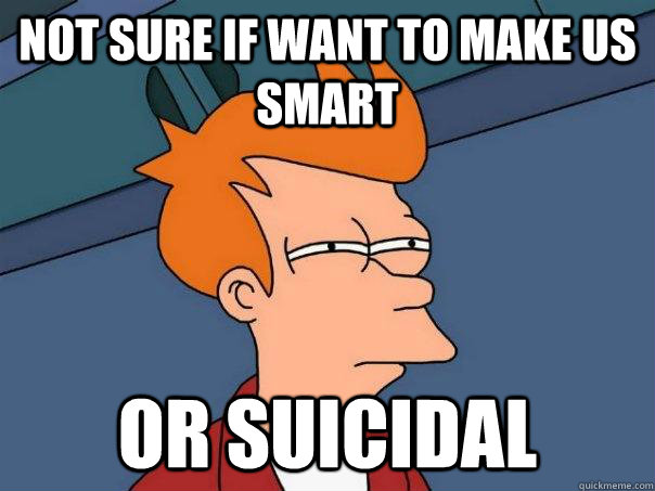 Not sure if want to make us smart or suicidal  Futurama Fry