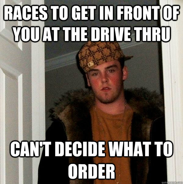 Races to get in front of you at the drive thru can't decide what to order - Races to get in front of you at the drive thru can't decide what to order  Scumbag Steve