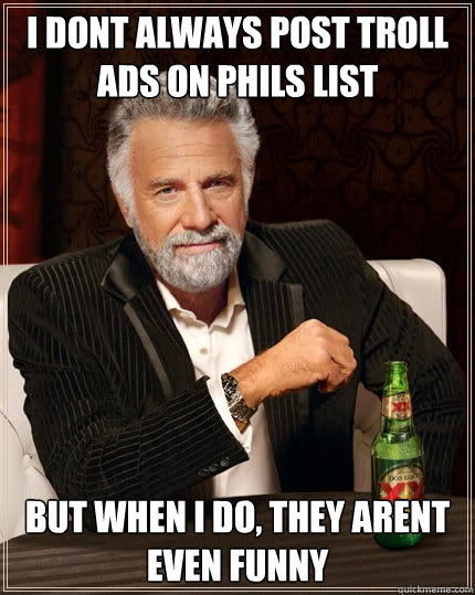 I dont always post troll ads on Phils List But when I do, they arent even funny   The Most Interesting Man In The World