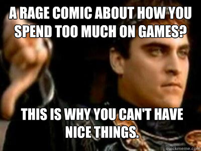 A rage comic about how you spend too much on games? This is why you can't have nice things. - A rage comic about how you spend too much on games? This is why you can't have nice things.  Downvoting Roman