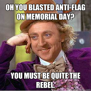 Oh you blasted Anti-Flag on Memorial Day? You must be quite the rebel.  Willy Wonka Meme