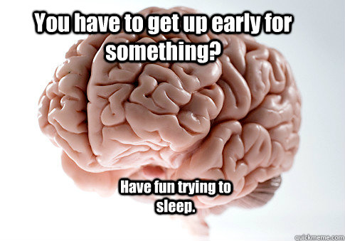 You have to get up early for something? Have fun trying to sleep.  Scumbag Brain