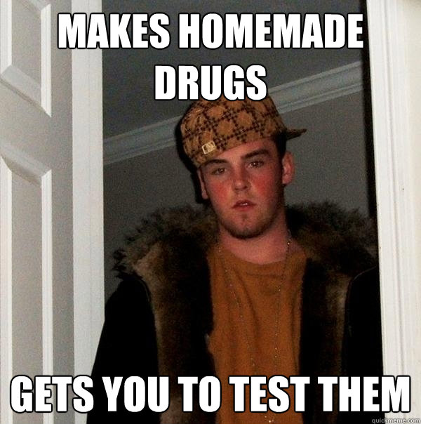 Makes homemade  Drugs gets you to test them  Scumbag Steve