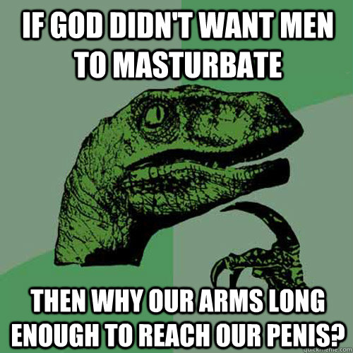 If god didn't want men to masturbate Then why our arms long enough to reach our penis?  Philosoraptor