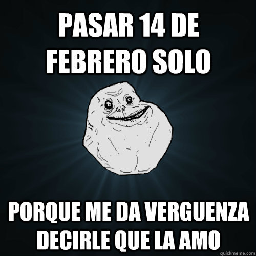 Pasar 14 de febrero solo porque me da verguenza decirle que la amo  Forever Alone