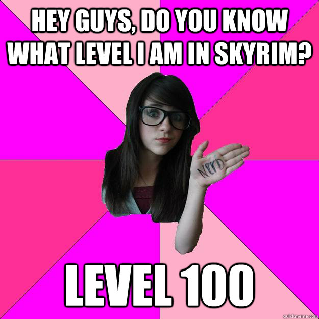 Hey guys, do you know what level i am in skyrim? Level 100  Idiot Nerd Girl