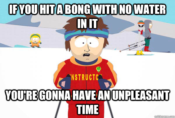 If you hit a bong with no water in it You're gonna have an unpleasant time - If you hit a bong with no water in it You're gonna have an unpleasant time  Super Cool Ski Instructor