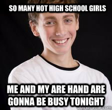 SO MANY HOT HIGH SCHOOL GIRLS ME AND MY ARE HAND ARE GONNA BE BUSY TONIGHT  High School Freshman