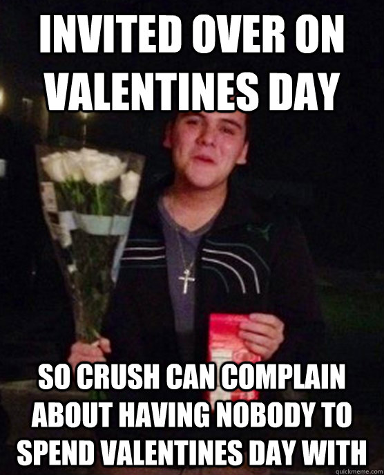 Invited over on valentines day so crush can complain about having nobody to spend valentines day with  Friendzone Johnny