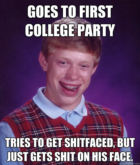 Goes to First college party Tries to get shitfaced, but just gets shit on his face.  Bad Luck Brian