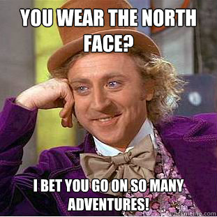 You wear The North Face? I bet you go on so many adventures!  Condescending Wonka