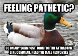 Feeling pathetic? go on any 9gag post, look for the attractive girl comment, read the male responses - Feeling pathetic? go on any 9gag post, look for the attractive girl comment, read the male responses  Good Advice Duck