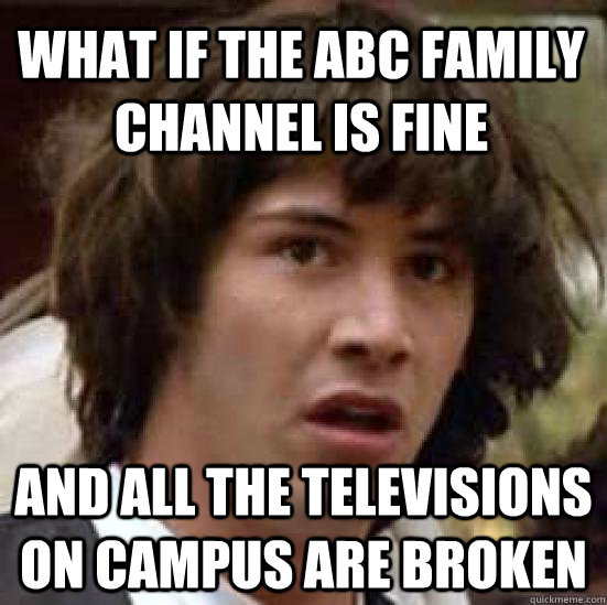 What if the ABC Family channel is fine and all the televisions on campus are broken  conspiracy keanu