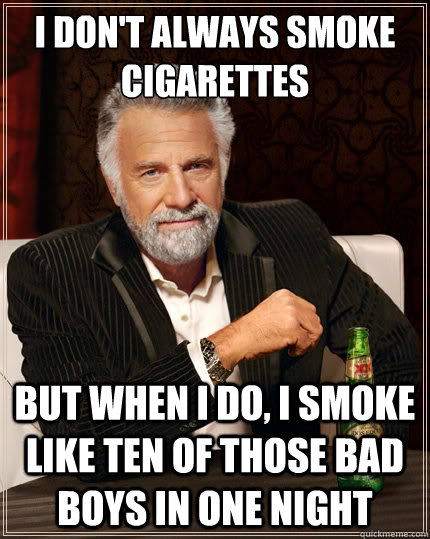 I don't always smoke cigarettes But when i do, I smoke like ten of those bad boys in one night - I don't always smoke cigarettes But when i do, I smoke like ten of those bad boys in one night  The Most Interesting Man In The World