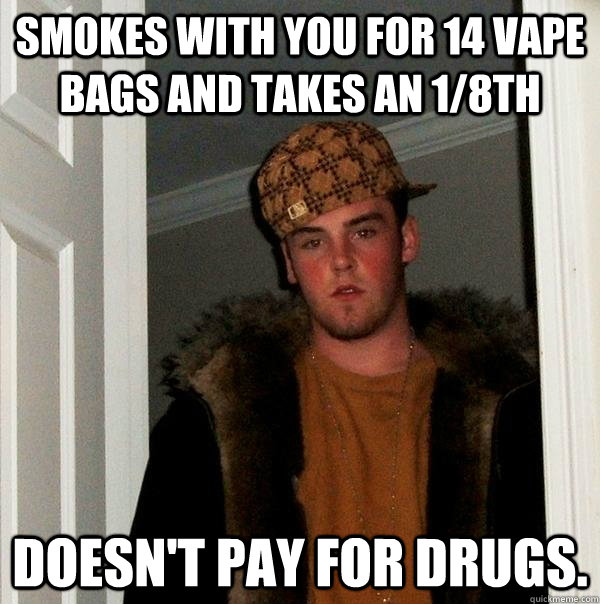 smokes with you for 14 vape bags and takes an 1/8th doesn't pay for drugs. - smokes with you for 14 vape bags and takes an 1/8th doesn't pay for drugs.  Scumbag Steve