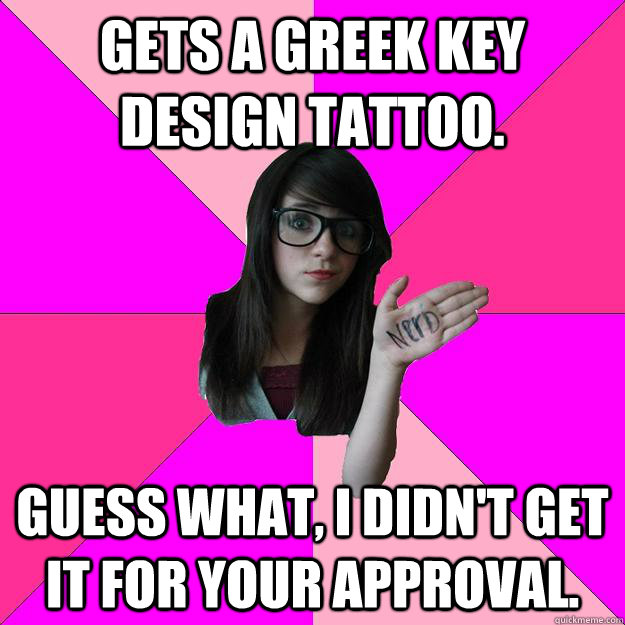 Gets a greek key design tattoo. Guess what, I didn't get it for your approval.  Idiot Nerd Girl