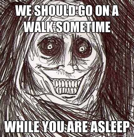 we should go on a walk sometime while you are asleep - we should go on a walk sometime while you are asleep  Horrifying Houseguest