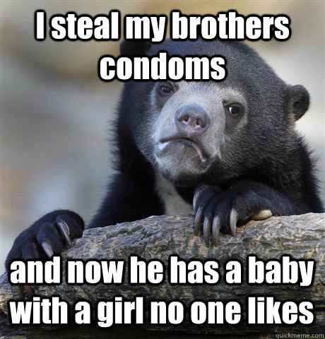 I steal my brothers condoms and now he has a baby with a girl no one likes  Confession Bear