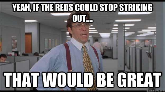 Yeah, If the reds could stop striking out.... That would be great  Office Space Lumbergh HD