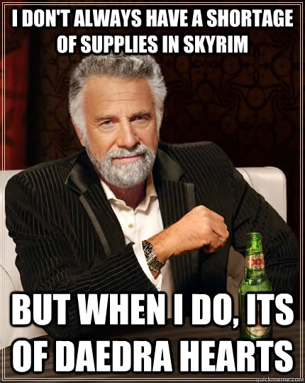 I don't always have a shortage of supplies in skyrim But when I do, its of Daedra Hearts  The Most Interesting Man In The World