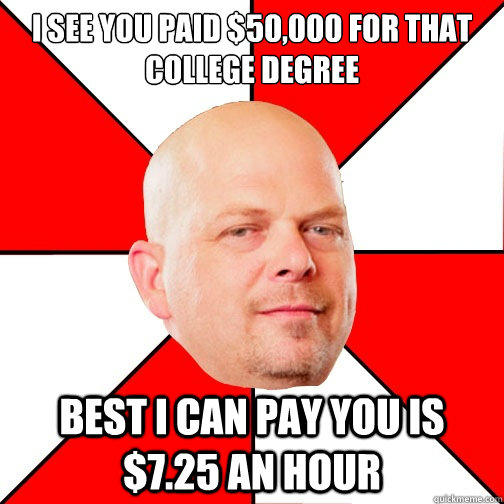 I see you paid $50,000 for that college degree best I can pay you is $7.25 an hour  