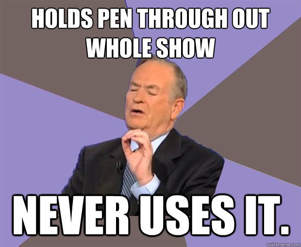 holds pen through out whole show never uses it.  Bill O Reilly