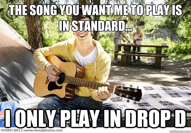 The song you want me to play is in standard... I only play in drop D - The song you want me to play is in standard... I only play in drop D  Douchbag Guitar Player